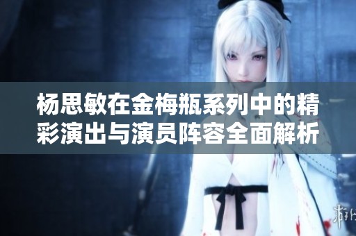 杨思敏在金梅瓶系列中的精彩演出与演员阵容全面解析