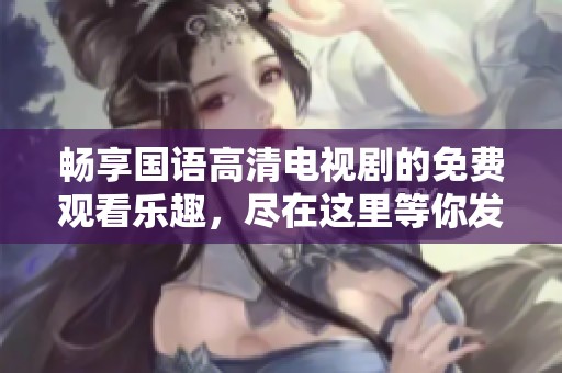 畅享国语高清电视剧的免费观看乐趣，尽在这里等你发现