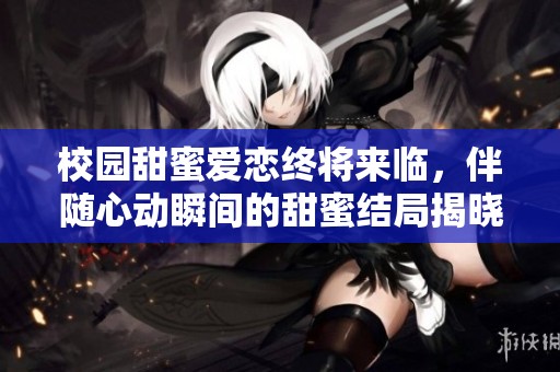 校园甜蜜爱恋终将来临，伴随心动瞬间的甜蜜结局揭晓