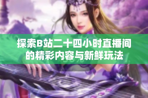 探索B站二十四小时直播间的精彩内容与新鲜玩法