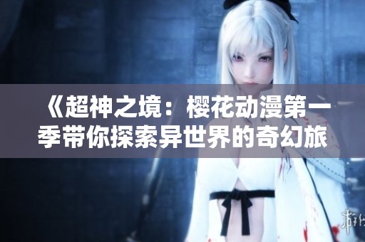 《超神之境：樱花动漫第一季带你探索异世界的奇幻旅程》