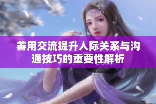 善用交流提升人际关系与沟通技巧的重要性解析