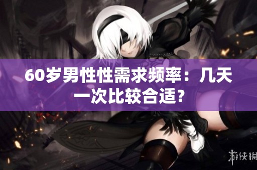 60岁男性性需求频率：几天一次比较合适？