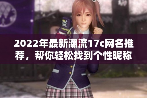 2022年最新潮流17c网名推荐，帮你轻松找到个性昵称