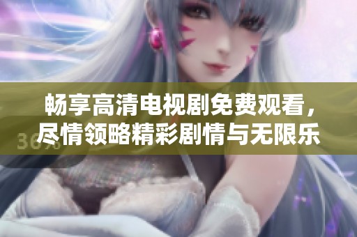畅享高清电视剧免费观看，尽情领略精彩剧情与无限乐趣