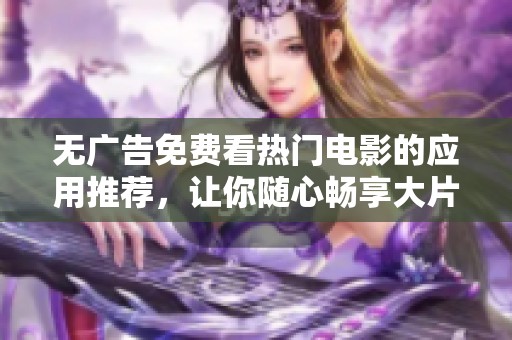 无广告免费看热门电影的应用推荐，让你随心畅享大片之旅