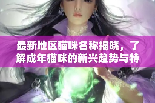最新地区猫咪名称揭晓，了解成年猫咪的新兴趋势与特点