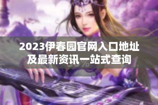 2023伊春园官网入口地址及最新资讯一站式查询