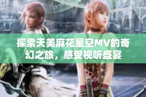 探索天美麻花星空MV的奇幻之旅，感受视听盛宴