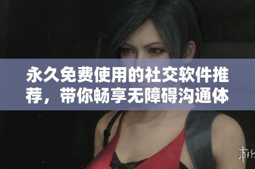 永久免费使用的社交软件推荐，带你畅享无障碍沟通体验