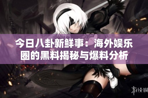 今日八卦新鲜事：海外娱乐圈的黑料揭秘与爆料分析
