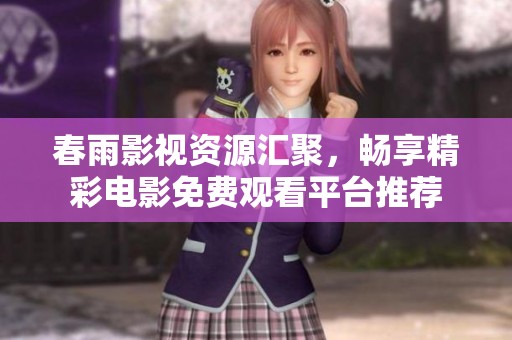 春雨影视资源汇聚，畅享精彩电影免费观看平台推荐