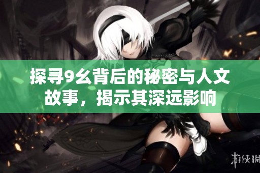 探寻9幺背后的秘密与人文故事，揭示其深远影响