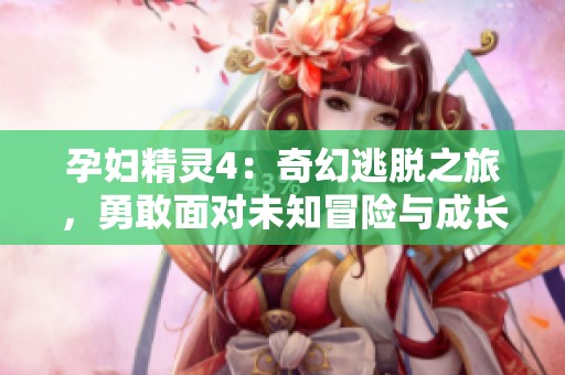 孕妇精灵4：奇幻逃脱之旅，勇敢面对未知冒险与成长