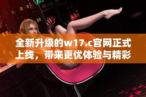 全新升级的w17.c官网正式上线，带来更优体验与精彩内容