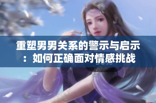 重塑男男关系的警示与启示：如何正确面对情感挑战