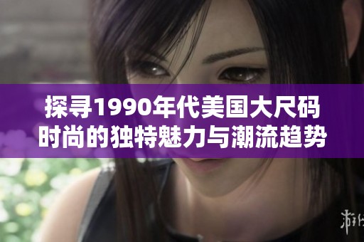 探寻1990年代美国大尺码时尚的独特魅力与潮流趋势
