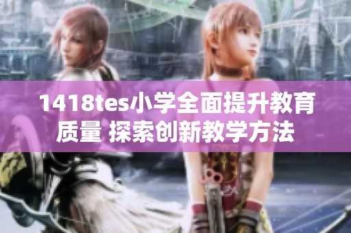 1418tes小学全面提升教育质量 探索创新教学方法