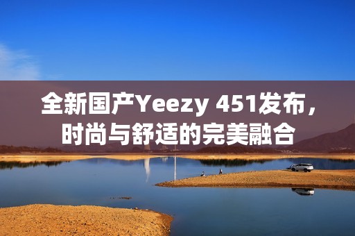 全新国产Yeezy 451发布，时尚与舒适的完美融合