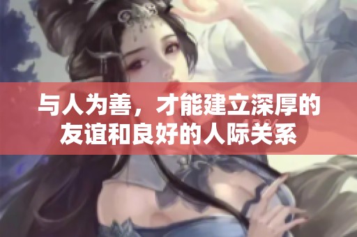 与人为善，才能建立深厚的友谊和良好的人际关系