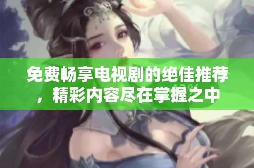 免费畅享电视剧的绝佳推荐，精彩内容尽在掌握之中