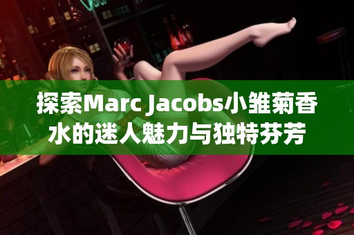 探索Marc Jacobs小雏菊香水的迷人魅力与独特芬芳