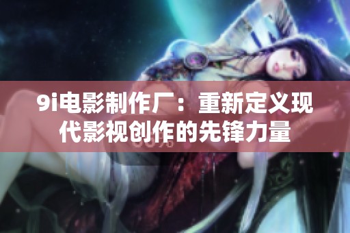 9i电影制作厂：重新定义现代影视创作的先锋力量