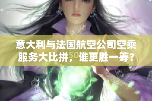 意大利与法国航空公司空乘服务大比拼，谁更胜一筹？