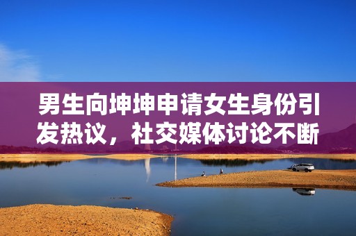 男生向坤坤申请女生身份引发热议，社交媒体讨论不断