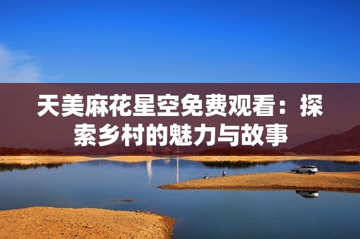 天美麻花星空免费观看：探索乡村的魅力与故事