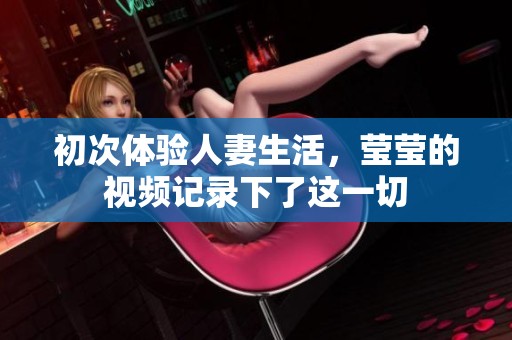 初次体验人妻生活，莹莹的视频记录下了这一切
