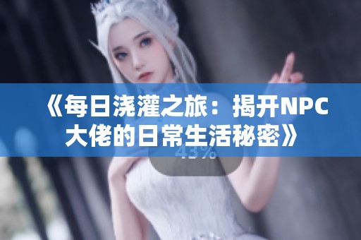 《每日浇灌之旅：揭开NPC大佬的日常生活秘密》