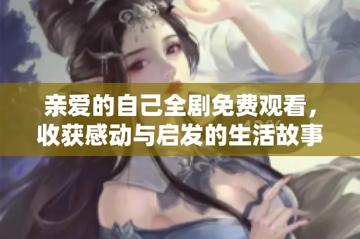 亲爱的自己全剧免费观看，收获感动与启发的生活故事