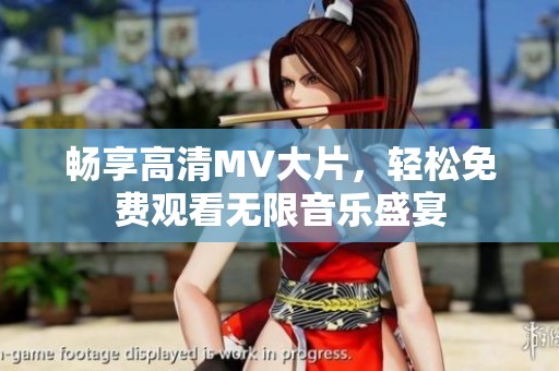 畅享高清MV大片，轻松免费观看无限音乐盛宴