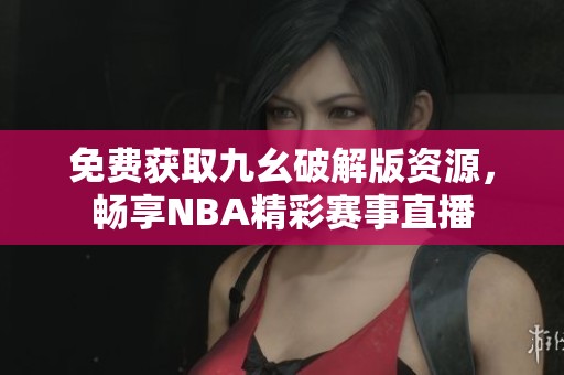 免费获取九幺破解版资源，畅享NBA精彩赛事直播