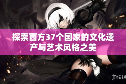 探索西方37个国家的文化遗产与艺术风格之美