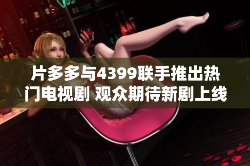 片多多与4399联手推出热门电视剧 观众期待新剧上线