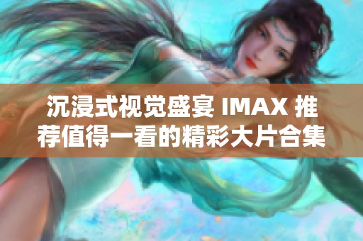 沉浸式视觉盛宴 IMAX 推荐值得一看的精彩大片合集