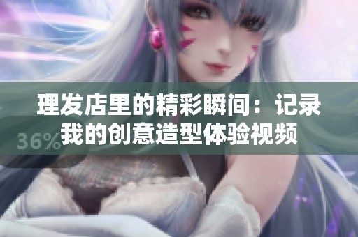 理发店里的精彩瞬间：记录我的创意造型体验视频