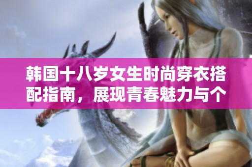 韩国十八岁女生时尚穿衣搭配指南，展现青春魅力与个性风格