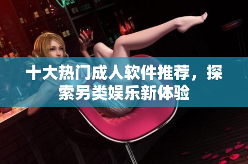 十大热门成人软件推荐，探索另类娱乐新体验