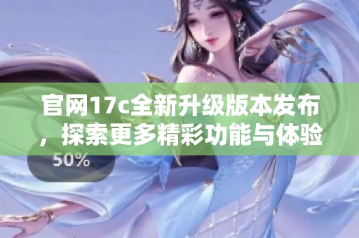 官网17c全新升级版本发布，探索更多精彩功能与体验