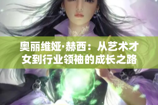 奥丽维娅·赫西：从艺术才女到行业领袖的成长之路