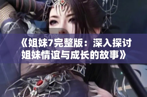 《姐妹7完整版：深入探讨姐妹情谊与成长的故事》