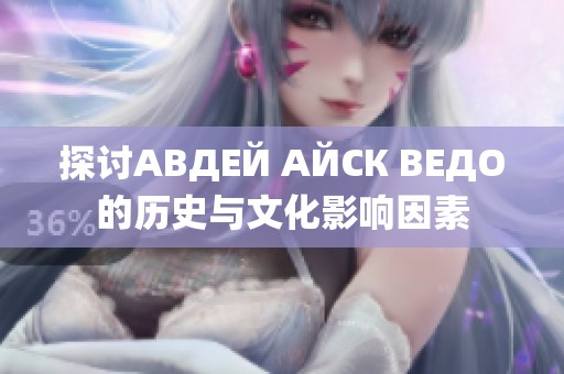 探讨АВДЕЙ АЙСК ВЕДО的历史与文化影响因素