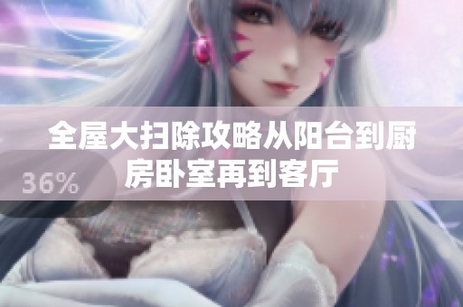 全屋大扫除攻略从阳台到厨房卧室再到客厅