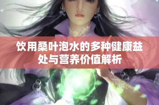 饮用桑叶泡水的多种健康益处与营养价值解析