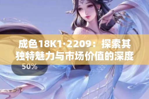 成色18K1·2209：探索其独特魅力与市场价值的深度分析