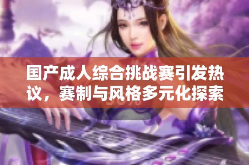 国产成人综合挑战赛引发热议，赛制与风格多元化探索新境界