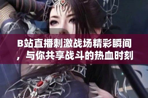 B站直播刺激战场精彩瞬间，与你共享战斗的热血时刻